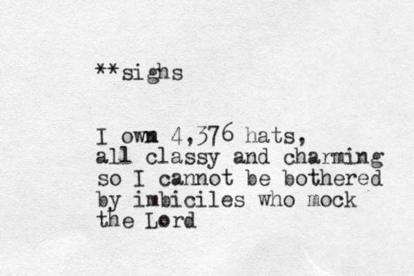 **sighs I owm n 4,376 hats, all classy and charming so I cannot be bothered by imbiciles who mock the Lord