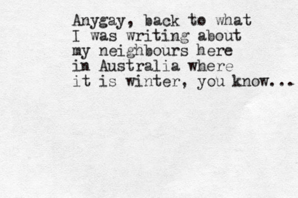 Anygay, back to what I was writing about my neighbours here in Australia where it is winter, you know... 