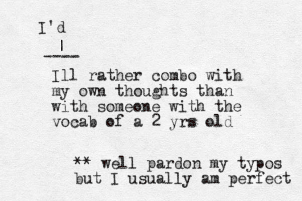 Ill rather combo with my own thoughts than with someone with the vocab of a 2 yrs old ---- | I'd ** well pardon my typos but I usually am perfect 