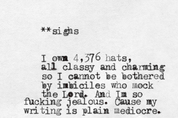 **sighs I owm n 4,376 hats, all classy and charming so I cannot be bothered by imbiciles who mock the Lord . And Im so fucking jealous. Cause my writing is plain mediocre. 