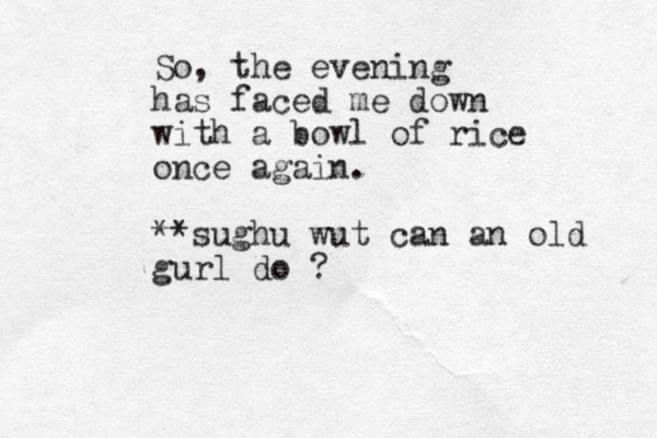 So, the evening has faced me down with a bowl of rice once again. **sughu wut can a n old gurl do ?