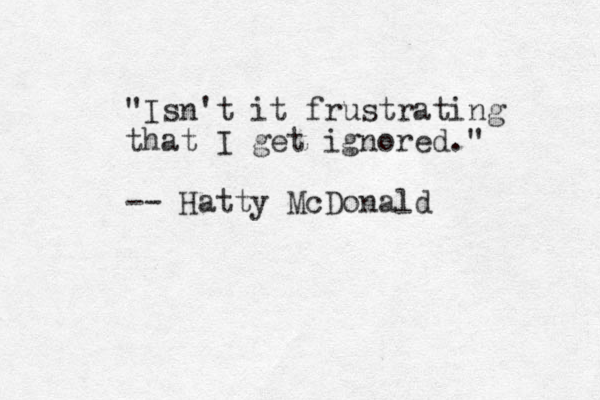 "Isn't it frustrating that I get ignored." -- Hatty McDonald