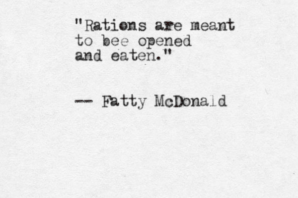 "Rations are meant to bee opened and eaten." -- Fatty McDonald