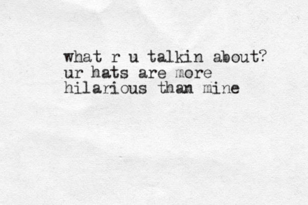 what r u talkin about? ur hats are more hilarious than mine 