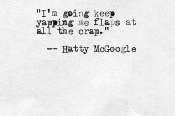 "I'm going keep yapping me flaps at all the crap." -- Hatty McGoogle