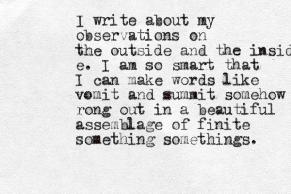 I write about my observations on the outside and the inside e. I am so smart that I can make words like vomit and summit somehow rong out in a beautiful assemblage of finite something somethings. 