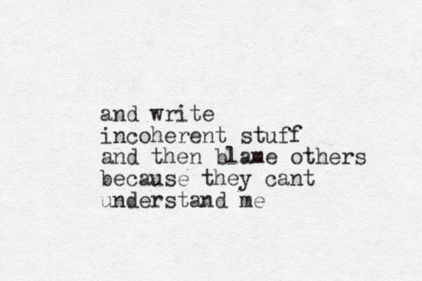 and write incoherent stuff and then blame others because they cant understand me