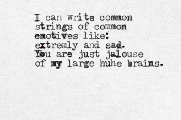I can write common strings of common emotives like: extremly and sad. You are just jalouse of my large huhe brains. 