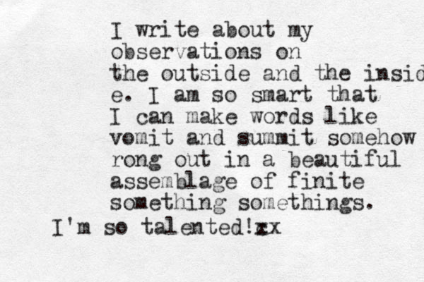I write about my observations on the outside and the inside e. I am so smart that I can make words like vomit and summit somehow rong out in a beautiful assemblage of finite something somethings. I'm so talented!cx x
