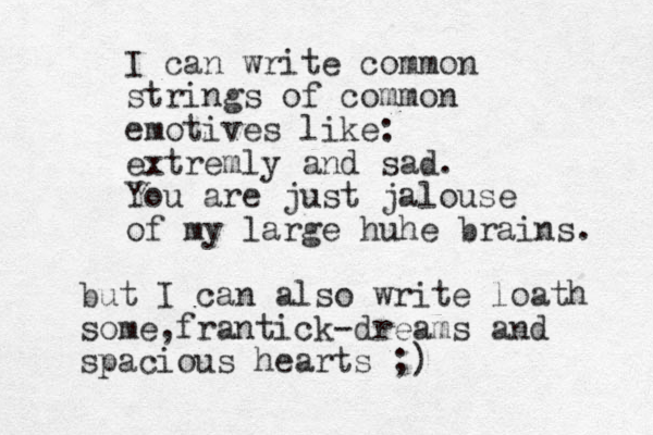 I can write common strings of common emotives like: extremly and sad. You are just jalouse of my large huhe brains. but I can also write loath some,frantick-dreams and spacious hearts ;)