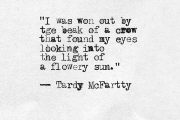 "I was won out by tge beak of a crow that found my eyes li ooking into the light of a flowery sun." -- Tardy McFartty 