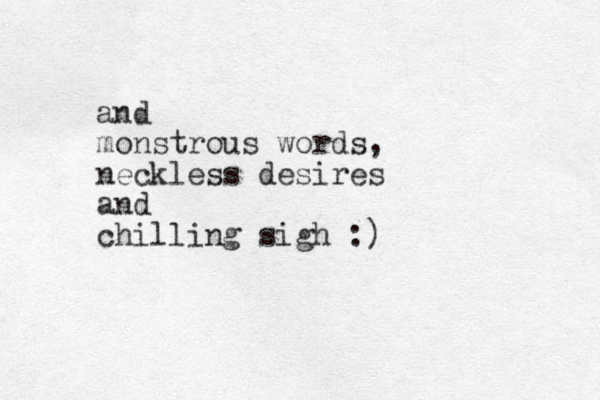 and monstrous words, neckless desires and chilling sigh :) 