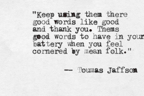 "Keep using them there good words like good and thank you. Thems good words to have in your battery when you feel cornered by mean folk." -- Toumas Jaffson 