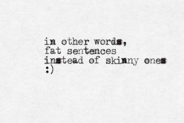 in other words, fat sentences instead of skinny ones :) 