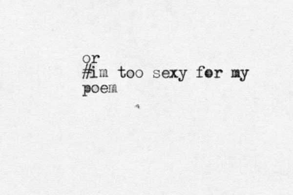 or #im too sexy for my poem