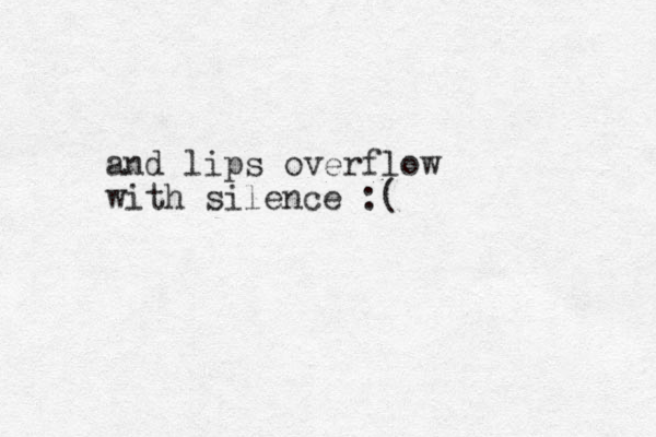 and lips overflow with silence :( 