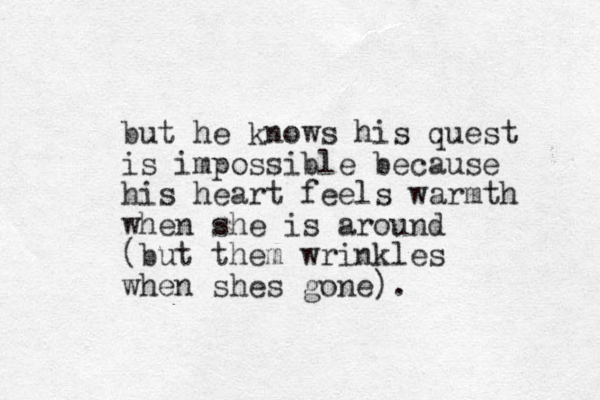but he knows his quest is impossible because his heart feels warmth when she is around (but them wrinkles when shes gone). 