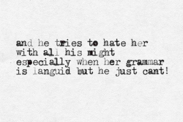 and he tries to hate her with all his might especially when her grammar is languid but he just cant! 
