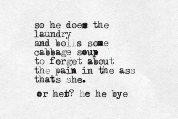 so he does the laundry and boils some cabbage soup to forget about the pain in the ass thats she. or het r? he he bye 