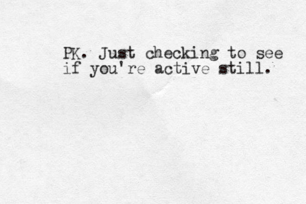 PK. Just checking to see if you're active still. 