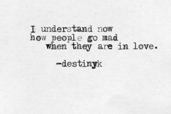 I understand now how people go mad when they are in love. -destinyk