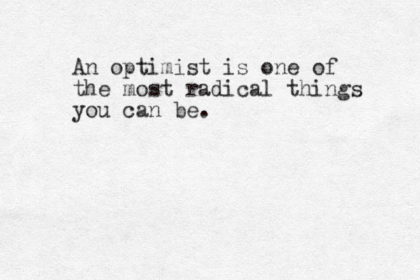 An optimist is one of the most radical things you can be .