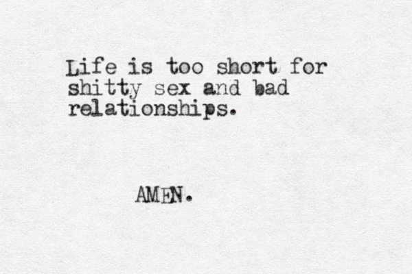 Life is too short for shitty sex and bad relationships. AMEN.