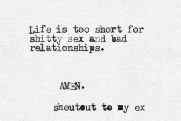 Life is too short for shitty sex and bad relationships. AMEN. shoutout to my ex