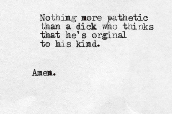Nothing more pathetic than a dick who thinks that he's orginal to his kind. Amen. 