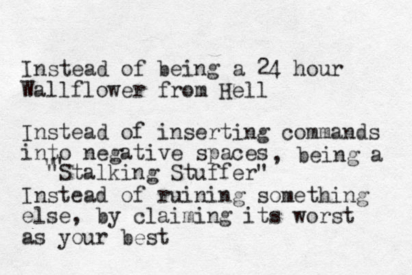 Instead of being a 24 hour Wallflower from Hell Instead of inserting commands into negative spaces Instead of ruining something else, by claiming its worst as your best , being a " " "Stalking Stuffer"