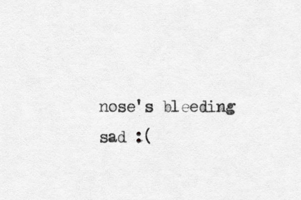 nose's bleeding sad :( 