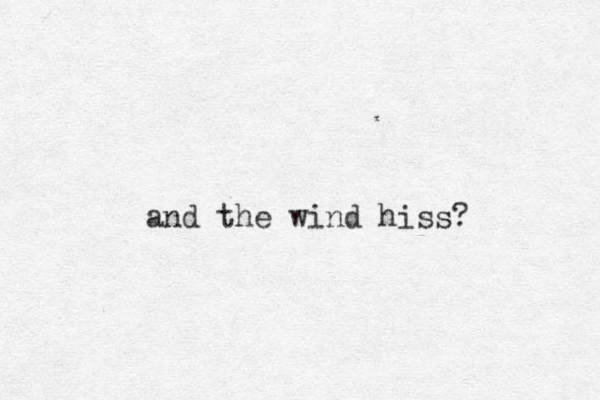 and the wind hiss? 