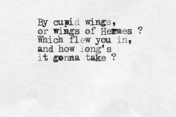 By cupid wings, or wings of Hermes ? Which flew you in, and how long's it gonna take ?