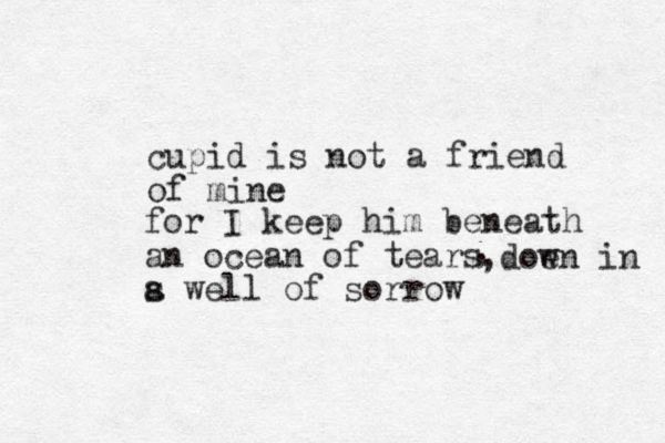 cupid is not a friend of mine for I keep him beneath an ocean of tears s a well of sorrow , ,doe wn in 