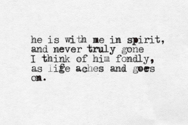 he is with me in spirit, and never truly gone I think of him fondly, as lig fe aches and gors e on. 
