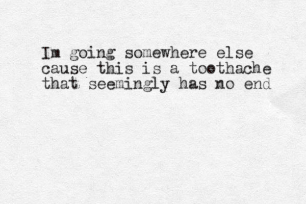 Im going somewhere else cause this is a toothache that seemingly has no end 
