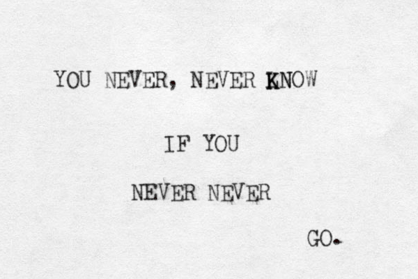 YOU NEVER, NEVER LNOW K KN IF YOU NEVER NEVER GO. 