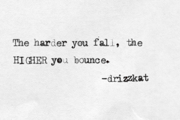 The harder you fall, the HIGHER you bounce. -drizz z z zkat 