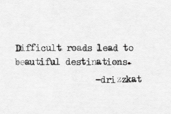 Difficult roads lead to beautiful destinations. -drizz z kat 