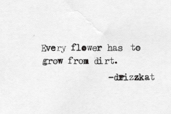 Every flower has to grow from dirt. -drizzkat 