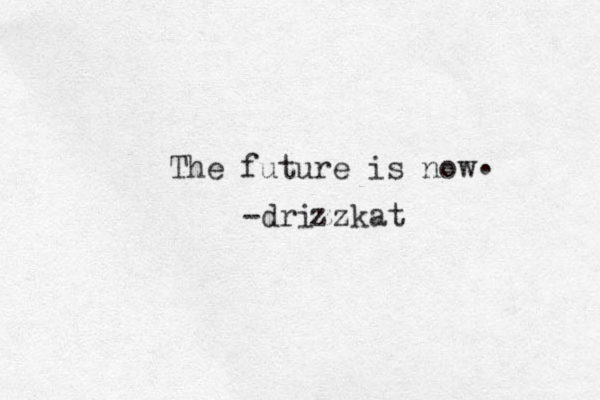 The future is now . -drizzkat z 