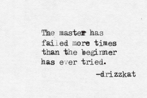 The master has failed more times than the beginner has ever tried. -drizzkat 