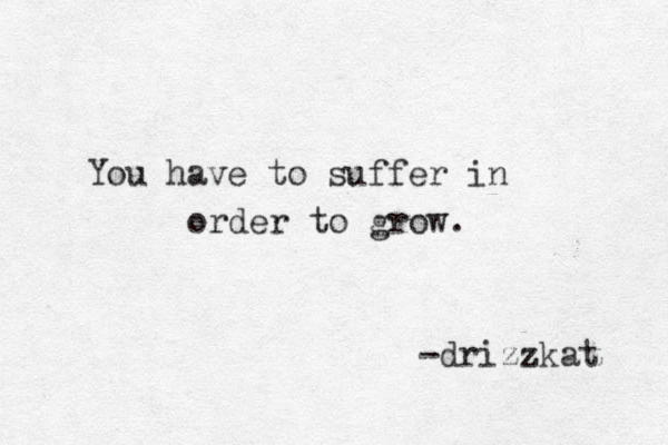 You have to suffer in order to grow. -drizzkat 