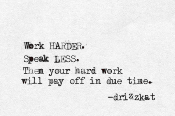 Work HARDER. Speak LESS. Then your hard work will pay off in due time. -drizzkat z