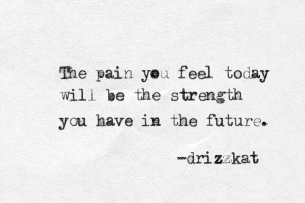 The pain you feel today will be the strength you have in the future. -drizzkat z 