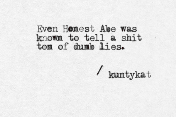 Even Honest Abe was known to tell a shit tom n of dumb lies. kuntykat /