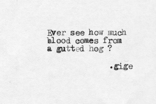 Ever see how much blood comes from a gutted hog ? .gige 