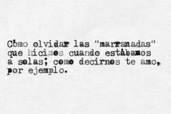 Como ' olvidar las "marranadas" que hicimos cuando estabamos ' ' a solas; como decirnos te amo, por ejemplo. 