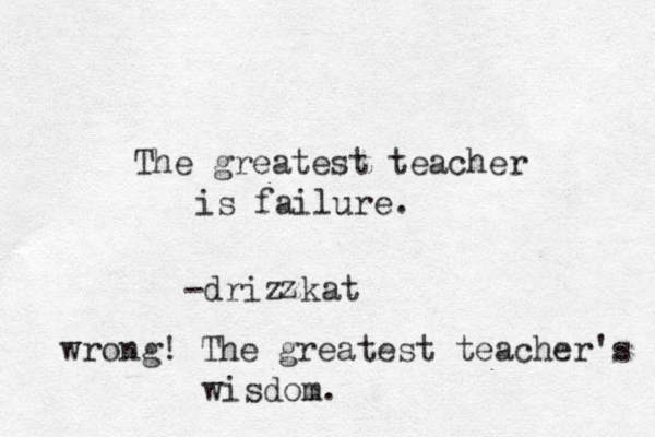 The greatest teacher is failure. -drizzkat z wrong! The greatest teacher's wisdom . 