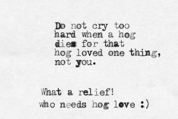 Do not cry too hard when a hog dies for that hog loved one thing, not you. What a relief! who needs hog love :) 